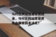 马村区网站搭建收费标准,马村区网站搭建费用由哪些因素决定? 马村区网站搭建收费标准,马村区网站搭建费用由哪些因素决定?