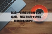 解密一双绣花鞋通关攻略图,绣花鞋通关攻略,解锁神秘面纱! 解密一双绣花鞋通关攻略图,绣花鞋通关攻略,解锁神秘面纱!