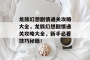 龙族幻想剧情通关攻略大全,龙族幻想剧情通关攻略大全,新手必看技巧秘籍! 龙族幻想剧情通关攻略大全,龙族幻想剧情通关攻略大全,新手必看技巧秘籍!