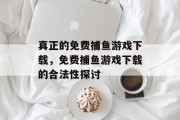 真正的免费捕鱼游戏下载，免费捕鱼游戏下载的合法性探讨