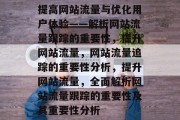 提高网站流量与优化用户体验——解析网站流量跟踪的重要性,提升网站流量,网站流量追踪的重要性分析,提升网站流量,全面解析网站流量跟踪的重要性及其重要性分析 提高网站流量与优化用户体验——解析网站流量跟踪的重要性,提升网站流量,网站流量追踪的重要性分析,提升网站流量,全面解析网站流量跟踪的重要性及其重要性分析