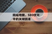 网站地图,SEO优化中的关键因素 网站地图,SEO优化中的关键因素