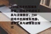 790游戏手机版捕鱼神器,游戏中的虚拟工具与法律责任,790游戏手机版捕鱼神器,虚拟工具与法律责任探讨 790游戏手机版捕鱼神器,游戏中的虚拟工具与法律责任,790游戏手机版捕鱼神器,虚拟工具与法律责任探讨