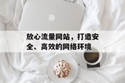 放心流量网站,打造安全、高效的网络环境 放心流量网站,打造安全、高效的网络环境