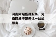 河南网站搭建服务,河南网站搭建无忧一站式服务 河南网站搭建服务,河南网站搭建无忧一站式服务