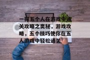 一探五个人在游戏中通关攻略之奥秘,游戏攻略,五个技巧使你在五人游戏中轻松通关 一探五个人在游戏中通关攻略之奥秘,游戏攻略,五个技巧使你在五人游戏中轻松通关