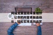 网站文章自动采集插件,让你的内容更新自动化,轻松实现高效运营 网站文章自动采集插件,让你的内容更新自动化,轻松实现高效运营