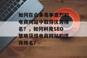如何在众多竞争激烈的电商网站中取得优异排名?,如何利用SEO策略获得电商网站的优异排名? 如何在众多竞争激烈的电商网站中取得优异排名?,如何利用SEO策略获得电商网站的优异排名?