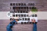 搜索引擎优化(SEO)如何帮助提升你的Google流量网站?,搜索引擎优化,让您的Google流量网站更上一层楼的简单步骤 搜索引擎优化(SEO)如何帮助提升你的Google流量网站?,搜索引擎优化,让您的Google流量网站更上一层楼的简单步骤