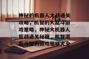神秘的机器人大战通关攻略,机智的大乱斗游戏策略,神秘大机器人巨战通关秘籍,机智混乱斗智的游戏策略大全 神秘的机器人大战通关攻略,机智的大乱斗游戏策略,神秘大机器人巨战通关秘籍,机智混乱斗智的游戏策略大全