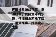 怀旧捕鱼游戏下载,重温经典,找回童年的乐趣,怀旧捕鱼游戏下载,重温经典,找回童心之乐 怀旧捕鱼游戏下载,重温经典,找回童年的乐趣,怀旧捕鱼游戏下载,重温经典,找回童心之乐