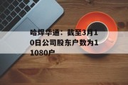 哈焊华通:截至3月10日公司股东户数为11080户 哈焊华通:截至3月10日公司股东户数为11080户