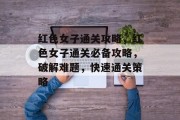 红色女子通关攻略,红色女子通关必备攻略,破解难题,快速通关策略 红色女子通关攻略,红色女子通关必备攻略,破解难题,快速通关策略