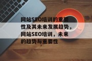 网站SEO培训的重要性及其未来发展趋势,网站SEO培训,未来的趋势与重要性 网站SEO培训的重要性及其未来发展趋势,网站SEO培训,未来的趋势与重要性