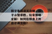 骰子争霸通关攻略,骰子斗智求胜,玩家策略全解!如何在棋盘上开启逆袭之路? 骰子争霸通关攻略,骰子斗智求胜,玩家策略全解!如何在棋盘上开启逆袭之路?