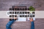 网络营销与品牌推广,领流量的关键策略,网络营销,如何提升品牌曝光率? 网络营销与品牌推广,领流量的关键策略,网络营销,如何提升品牌曝光率?