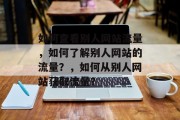 如何查看别人网站流量,如何了解别人网站的流量?,如何从别人网站获取流量? 如何查看别人网站流量,如何了解别人网站的流量?,如何从别人网站获取流量?