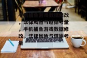 手机捕鱼游戏数据修改,法律风险与道德考量,手机捕鱼游戏数据修改,法律风险与道德考量 手机捕鱼游戏数据修改,法律风险与道德考量,手机捕鱼游戏数据修改,法律风险与道德考量