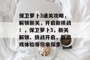 保卫萝卜3通关攻略,解锁新关,开启新挑战!,保卫萝卜3,新关解锁、挑战开启,新游戏体验等你来探索! 保卫萝卜3通关攻略,解锁新关,开启新挑战!,保卫萝卜3,新关解锁、挑战开启,新游戏体验等你来探索!