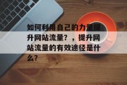 如何利用自己的力量提升网站流量?,提升网站流量的有效途径是什么? 如何利用自己的力量提升网站流量?,提升网站流量的有效途径是什么?