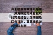 真正捕鱼游戏领红包版,深海探险与红包狂欢的完美结合,深海探险红包狂欢,真正捕鱼游戏领红包版 真正捕鱼游戏领红包版,深海探险与红包狂欢的完美结合,深海探险红包狂欢,真正捕鱼游戏领红包版