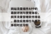 网站流量插件APP的最新评测与使用体验,网页流量管理软件排名,最佳应用排行与用户体验对比分析 网站流量插件APP的最新评测与使用体验,网页流量管理软件排名,最佳应用排行与用户体验对比分析
