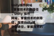 Unity插件网站 - 掌握技术的新路径,Unity 插件 网站,掌握技术的新路径,探索Unity插件新途径,掌握技术的新路径 Unity插件网站 - 掌握技术的新路径,Unity 插件 网站,掌握技术的新路径,探索Unity插件新途径,掌握技术的新路径