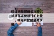 晓组织觉醒通关攻略,挑战你未曾想过的力量!,晓组织觉醒通关攻略 晓组织觉醒通关攻略,挑战你未曾想过的力量!,晓组织觉醒通关攻略