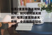 暗黑2重置版通关视频攻略,如何顺利通关挑战?暗黑2重置版通关攻略,全攻略教你轻松通关! 暗黑2重置版通关视频攻略,如何顺利通关挑战?暗黑2重置版通关攻略,全攻略教你轻松通关!