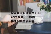 探索虚拟与现实交汇的Vore游戏,一种独特体验的全新旅程 探索虚拟与现实交汇的Vore游戏,一种独特体验的全新旅程