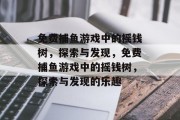免费捕鱼游戏中的摇钱树,探索与发现,免费捕鱼游戏中的摇钱树,探索与发现的乐趣 免费捕鱼游戏中的摇钱树,探索与发现,免费捕鱼游戏中的摇钱树,探索与发现的乐趣