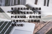 每日通关攻略，高效通关指南与实用技巧，实时通关秘籍，高效攻略+实用技巧，让你瞬间通关秘籍！