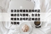 合法合规捕鱼游戏的正确途径与策略,合法合规捕鱼游戏的正确途径与策略 合法合规捕鱼游戏的正确途径与策略,合法合规捕鱼游戏的正确途径与策略