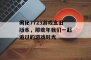 揭秘7723游戏盒旧版本,那些年我们一起追过的游戏时光 揭秘7723游戏盒旧版本,那些年我们一起追过的游戏时光
