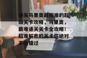 通关马里奥最困难的超级关卡攻略,马里奥,最难通关关卡全攻略!超难解密的关卡你绝对不能错过