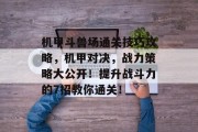 机甲斗兽场通关技巧攻略,机甲对决,战力策略大公开!提升战斗力的7招教你通关! 机甲斗兽场通关技巧攻略,机甲对决,战力策略大公开!提升战斗力的7招教你通关!