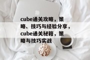 cube通关攻略，策略、技巧与经验分享，cube通关秘籍，策略与技巧实战