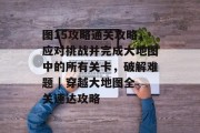 图15攻略通关攻略,应对挑战并完成大地图中的所有关卡,破解难题 | 穿越大地图全关速达攻略 图15攻略通关攻略,应对挑战并完成大地图中的所有关卡,破解难题 | 穿越大地图全关速达攻略