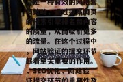 SEO(搜索引擎优化)是一种有效的网络营销策略,通过提高网页的搜索引擎排名和内容的质量,从而吸引更多的流量。在这个过程中,网站验证的提交环节起着至关重要的作用。,SEO优化,网站验证提交环节的重要性及应对策略 SEO(搜索引擎优化)是一种有效的网络营销策略,通过提高网页的搜索引擎排名和内容的质量,从而吸引更多的流量。在这个过程中,网站验证的提交环节起着至关重要的作用。,SEO优化,网站验证提交环节的重要性及应对策略