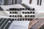 探索神秘图腾遗迹—通关攻略!,神秘图腾遗迹闯关攻略,解开谜团带你开启新世界冒险! 探索神秘图腾遗迹—通关攻略!,神秘图腾遗迹闯关攻略,解开谜团带你开启新世界冒险!