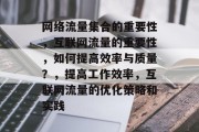 网络流量集合的重要性,互联网流量的重要性,如何提高效率与质量?,提高工作效率,互联网流量的优化策略和实践 网络流量集合的重要性,互联网流量的重要性,如何提高效率与质量?,提高工作效率,互联网流量的优化策略和实践