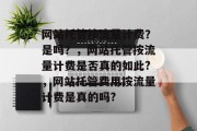 网站托管按流量计费?是吗?,网站托管按流量计费是否真的如此?,网站托管费用按流量计费是真的吗? 网站托管按流量计费?是吗?,网站托管按流量计费是否真的如此?,网站托管费用按流量计费是真的吗?