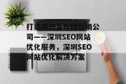 打造高效互联网营销公司——深圳SEO网站优化服务,深圳SEO网站优化解决方案 打造高效互联网营销公司——深圳SEO网站优化服务,深圳SEO网站优化解决方案
