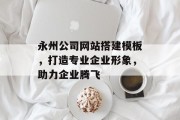 永州公司网站搭建模板,打造专业企业形象,助力企业腾飞 永州公司网站搭建模板,打造专业企业形象,助力企业腾飞