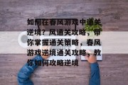 如何在春风游戏中通关逆境?风通关攻略,带你掌握通关策略,春风游戏逆境通关攻略,教你如何攻略逆境 如何在春风游戏中通关逆境?风通关攻略,带你掌握通关策略,春风游戏逆境通关攻略,教你如何攻略逆境