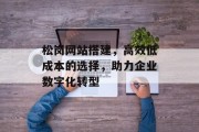 松岗网站搭建,高效低成本的选择,助力企业数字化转型 松岗网站搭建,高效低成本的选择,助力企业数字化转型