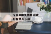 探索100关捕鱼游戏的智慧与乐趣