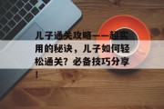 儿子通关攻略——超实用的秘诀,儿子如何轻松通关?必备技巧分享! 儿子通关攻略——超实用的秘诀,儿子如何轻松通关?必备技巧分享!