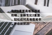 生化2重置高难度通关攻略,全新生化2重置,轻松应对高难度关卡,开启新挑战! 生化2重置高难度通关攻略,全新生化2重置,轻松应对高难度关卡,开启新挑战!