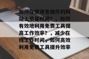 如何在使用免插件的网站上节省时间?,如何有效地利用免费工具提高工作效率?,减少在线工作时间,如何高效利用免费工具提升效率 如何在使用免插件的网站上节省时间?,如何有效地利用免费工具提高工作效率?,减少在线工作时间,如何高效利用免费工具提升效率